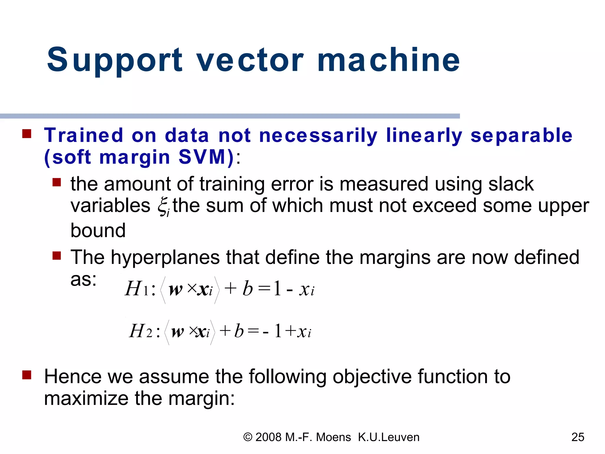 Support vector machine Trained on data not necessarily linearly separable (soft margin SVM) :  the amount of training error is measured using slack variables   i   the sum of which must not exceed some upper bound The hyperplanes that define the margins are now defined as:   Hence we assume the following objective function to maximize the margin:   