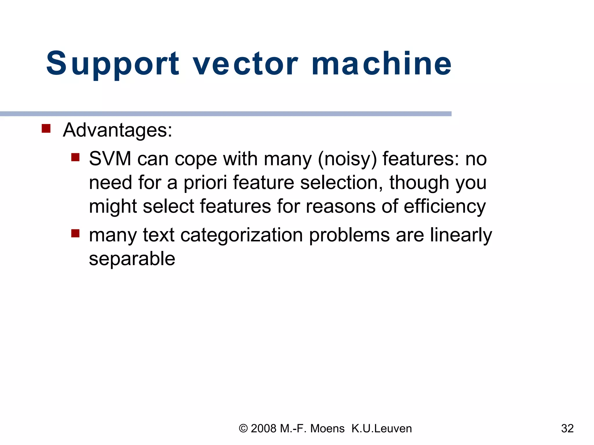 Support vector machine Advantages:  SVM can cope with many (noisy) features: no need for a priori feature selection, though you might select features for reasons of efficiency  many text categorization problems are linearly separable 