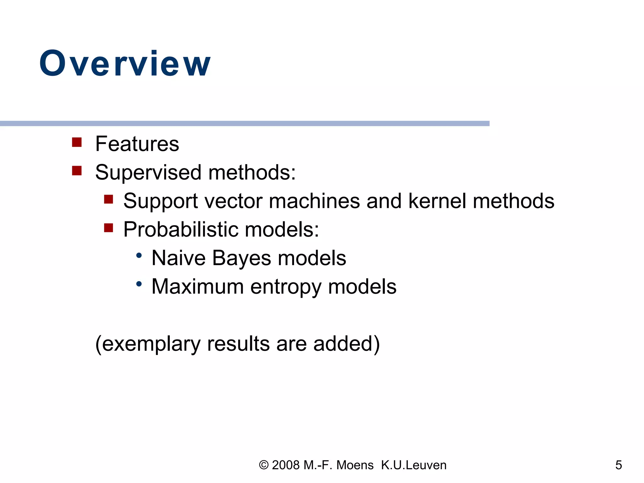 Overview Features Supervised methods:  Support vector machines and kernel methods Probabilistic models:  Naive Bayes models Maximum entropy models (exemplary results are added) 