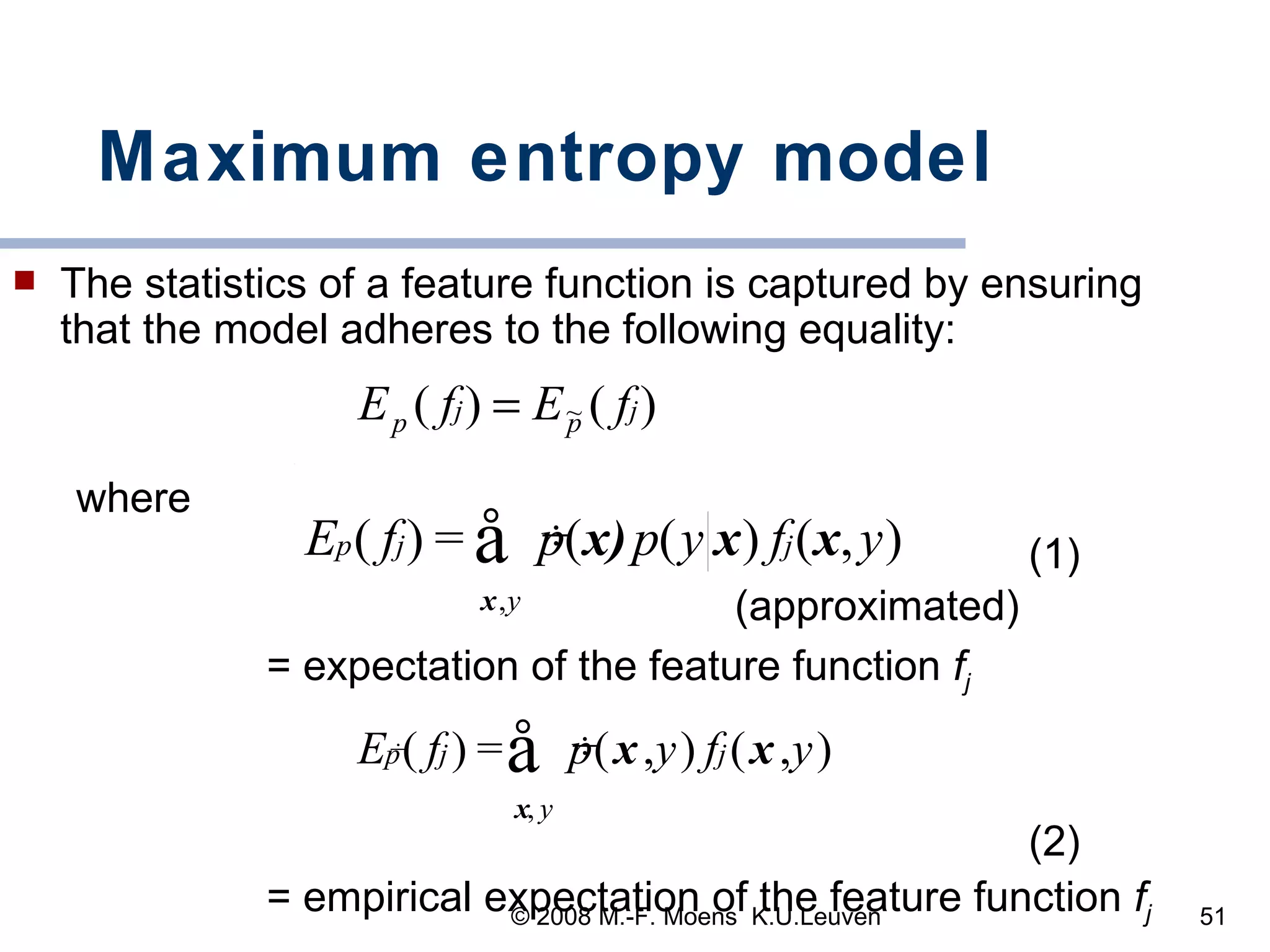 Maximum entropy model The statistics of a feature function is captured by ensuring that the model adheres to the following equality:  where (1)   = expectation of the feature function  f j (2) = empirical expectation of the feature function  f j (approximated) 
