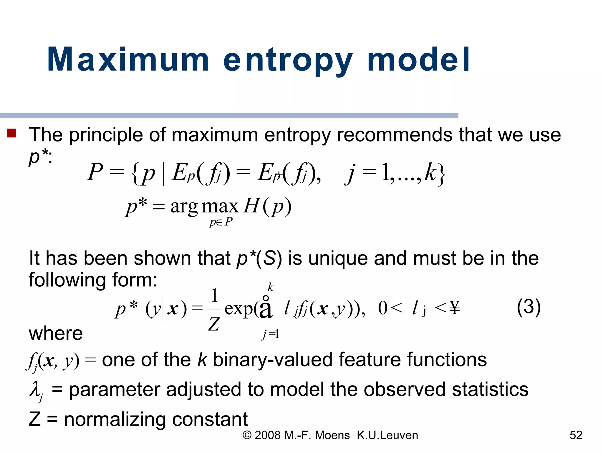 Maximum entropy model The principle of maximum entropy recommends that we use  p* :       It has been shown that  p* ( S ) is unique and must be in the following form:   (3) where  f j ( x , y ) =  one of the  k  binary-valued feature functions  j   = parameter adjusted to model the observed statistics Z = normalizing constant 