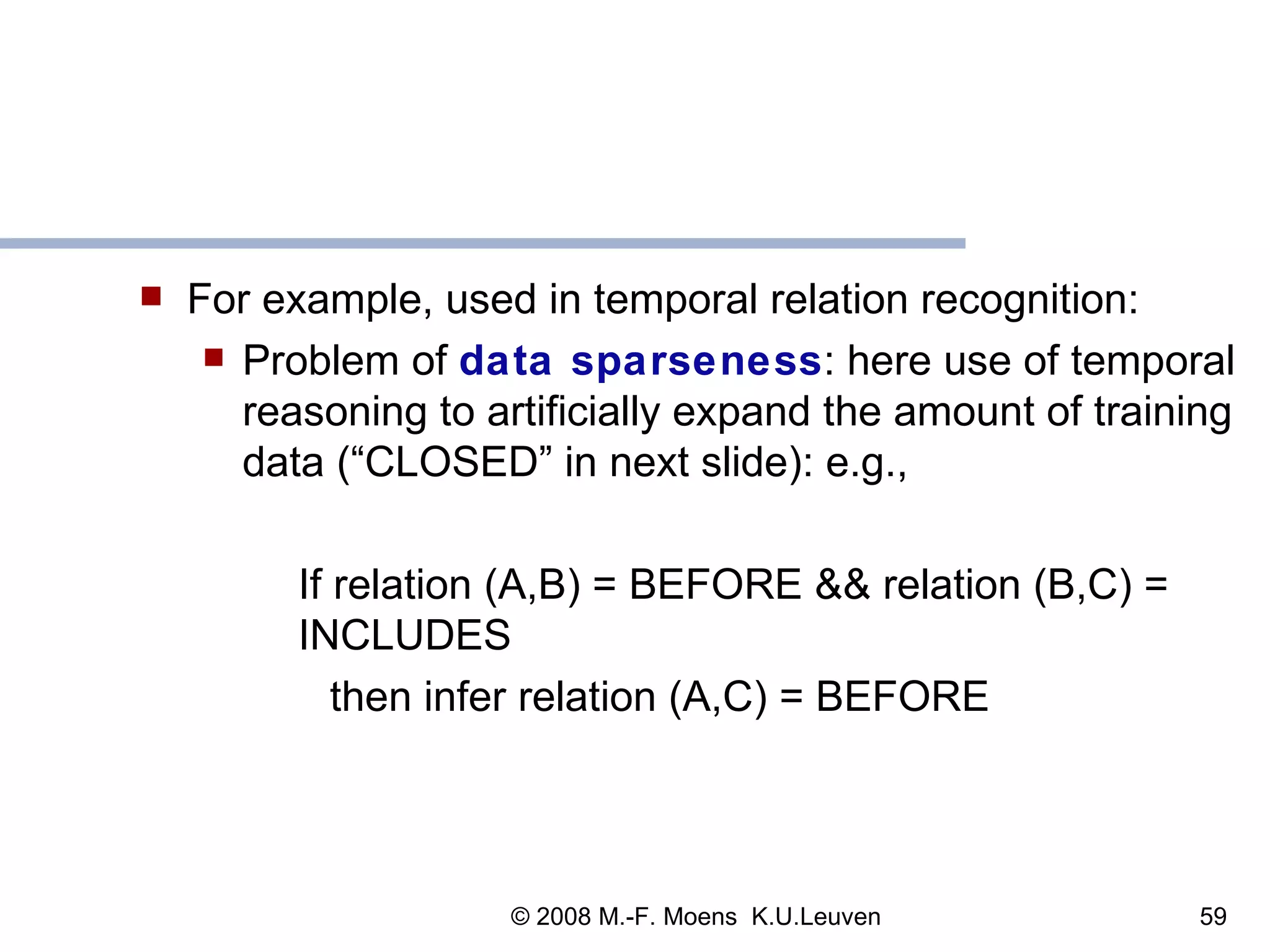 For example, used in temporal relation recognition:  Problem of  data sparseness : here use of temporal reasoning to artificially expand the amount of training data (“CLOSED” in next slide): e.g., If relation (A,B) = BEFORE && relation (B,C) = INCLUDES then infer relation (A,C) = BEFORE 