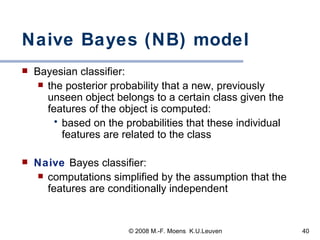 Naive Bayes (NB) model Bayesian classifier:  the posterior probability that a new, previously unseen object belongs to a certain class given the features of the object is computed: based on the probabilities that these individual features are related to the class Naive   Bayes classifier: computations simplified by the assumption that the features are conditionally independent 