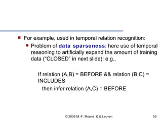 For example, used in temporal relation recognition:  Problem of  data sparseness : here use of temporal reasoning to artificially expand the amount of training data (“CLOSED” in next slide): e.g., If relation (A,B) = BEFORE && relation (B,C) = INCLUDES then infer relation (A,C) = BEFORE 