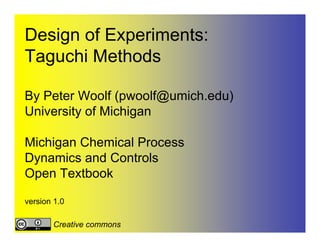 Design of Experiments:
Taguchi Methods

By Peter Woolf (pwoolf@umich.edu)
University of Michigan

Michigan Chemical Process
Dynamics and Controls
Open Textbook

version 1.0

       Creative commons
 