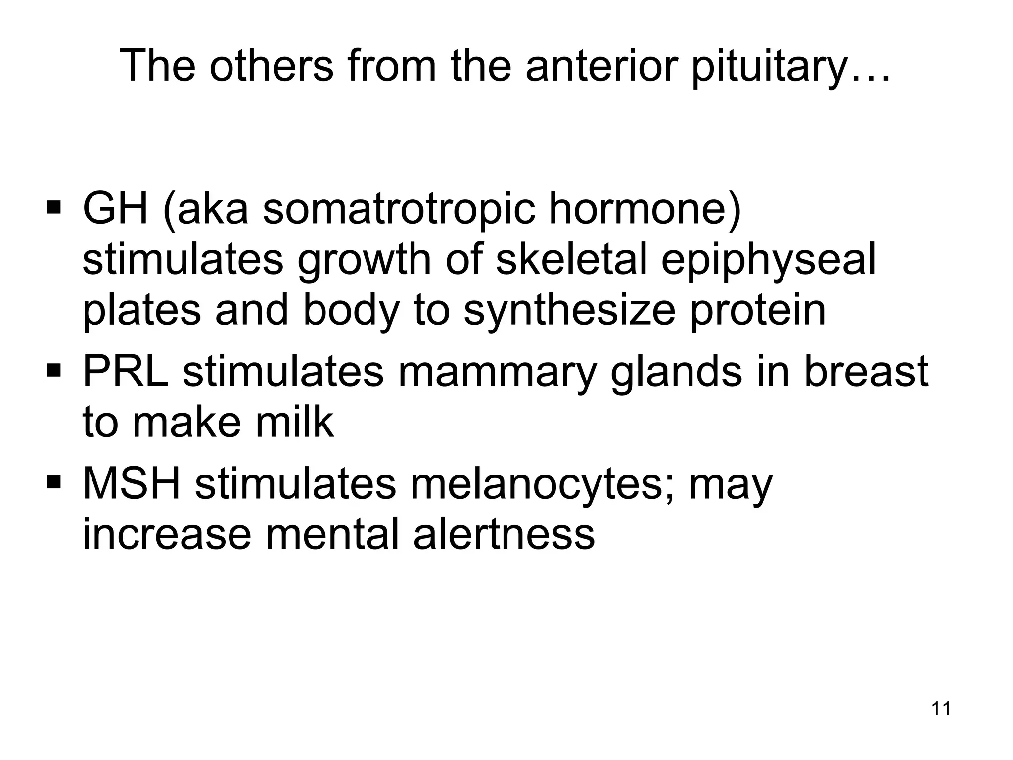 11
The others from the anterior pituitary…
 GH (aka somatrotropic hormone)
stimulates growth of skeletal epiphyseal
plates and body to synthesize protein
 PRL stimulates mammary glands in breast
to make milk
 MSH stimulates melanocytes; may
increase mental alertness
 