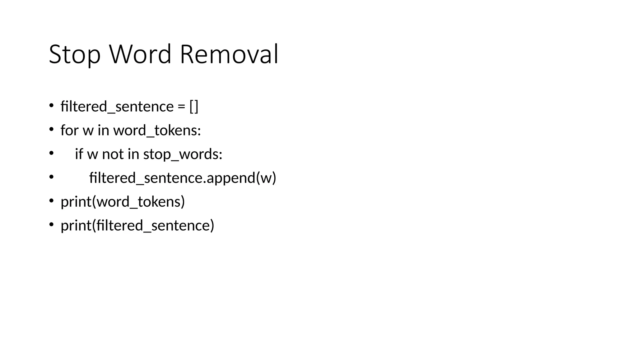 Stop Word Removal
• filtered_sentence = []
• for w in word_tokens:
• if w not in stop_words:
• filtered_sentence.append(w)
• print(word_tokens)
• print(filtered_sentence)
 