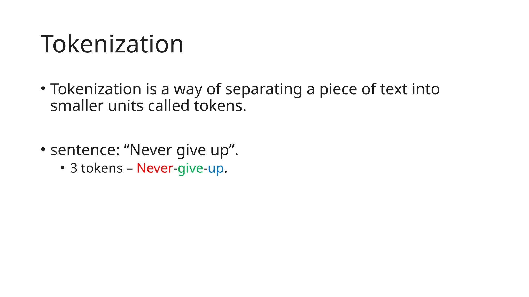 Tokenization
• Tokenization is a way of separating a piece of text into
smaller units called tokens.
• sentence: “Never give up”.
• 3 tokens – Never-give-up.
 