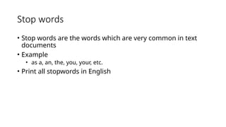 Stop words
• Stop words are the words which are very common in text
documents
• Example
• as a, an, the, you, your, etc.
• Print all stopwords in English
 