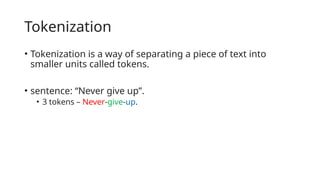 Tokenization
• Tokenization is a way of separating a piece of text into
smaller units called tokens.
• sentence: “Never give up”.
• 3 tokens – Never-give-up.
 