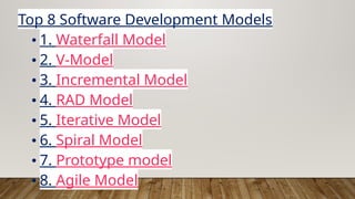 Top 8 Software Development Models
• 1. Waterfall Model
• 2. V-Model
• 3. Incremental Model
• 4. RAD Model
• 5. Iterative Model
• 6. Spiral Model
• 7. Prototype model
• 8. Agile Model
 