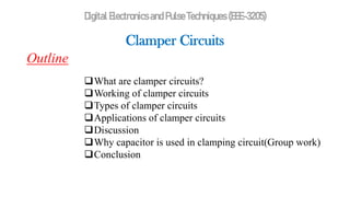 Digital Electronics and Pulse Techniques (EEE-3205)
Clamper Circuits
Outline
What are clamper circuits?
Working of clamper circuits
Types of clamper circuits
Applications of clamper circuits
Discussion
Why capacitor is used in clamping circuit(Group work)
Conclusion
 