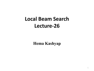 Local Beam Search
Lecture-26
Hema Kashyap
1
 