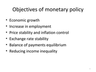 Objectives of monetary policy
• Economic growth
• Increase in employment
• Price stability and inflation control
• Exchange rate stability
• Balance of payments equilibrium
• Reducing income inequality
3
 