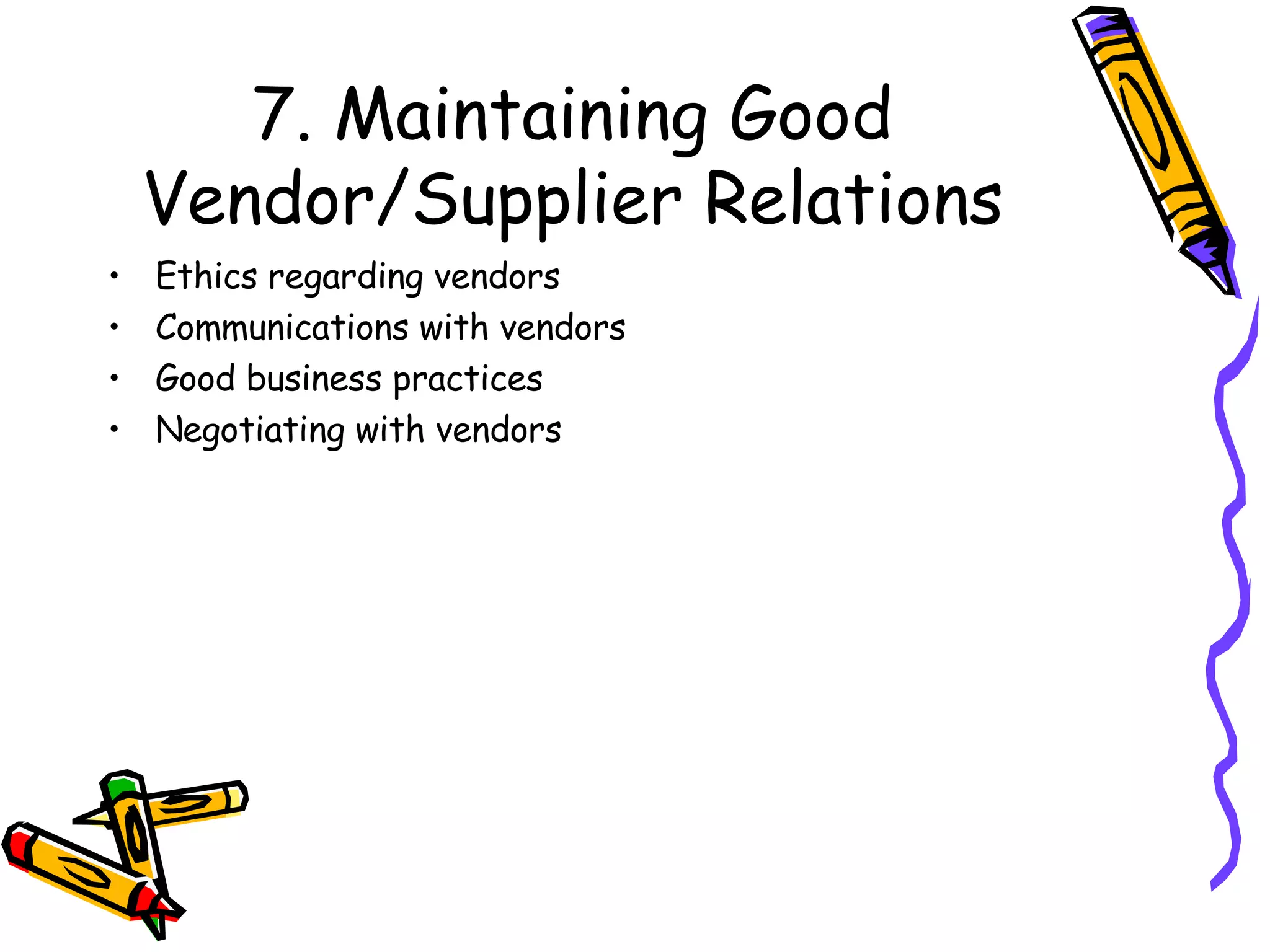 7. Maintaining Good Vendor/Supplier Relations Ethics regarding vendors Communications with vendors Good business practices Negotiating with vendors 