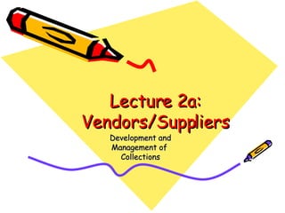 Lecture 2a: Vendors/Suppliers Development and Management of  Collections 
