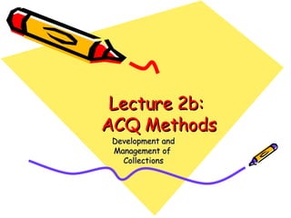 Lecture 2b:  ACQ Methods Development and Management of  Collections 