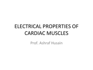 ELECTRICAL PROPERTIES OF
CARDIAC MUSCLES
Prof. Ashraf Husain
 