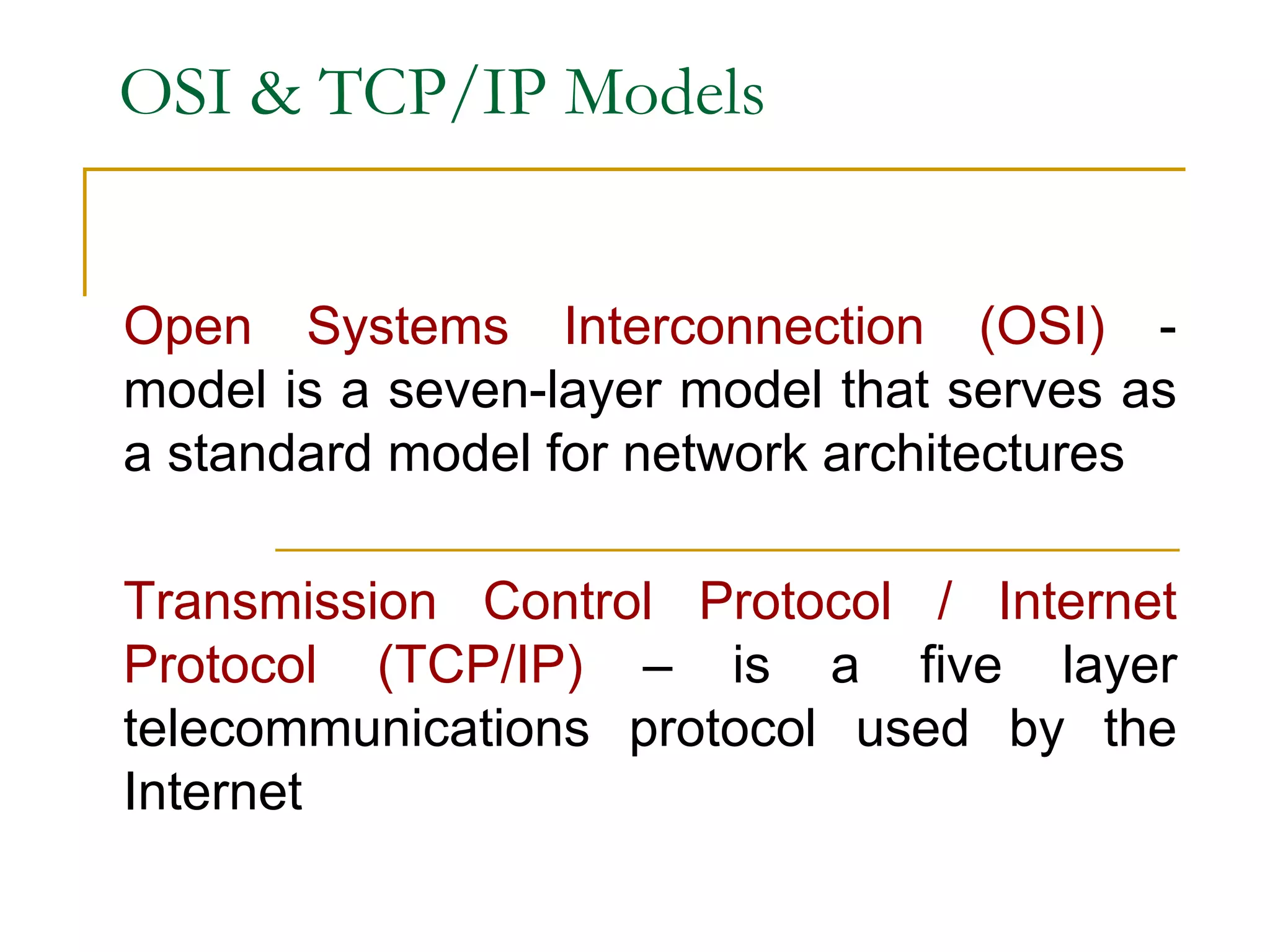 OSI & TCP/IP Models
Open Systems Interconnection (OSI) -
model is a seven-layer model that serves as
a standard model for network architectures
Transmission Control Protocol / Internet
Protocol (TCP/IP) – is a five layer
telecommunications protocol used by the
Internet
 