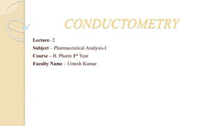 CONDUCTOMETRY
Lecture- 2
Subject – Pharmaceutical Analysis-I
Course – B. Pharm 1st Year
Faculty Name – Umesh Kumar
 