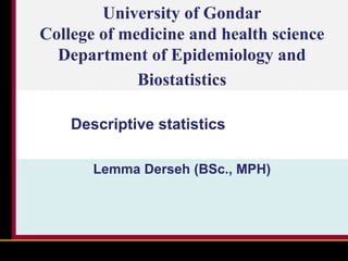 NURSING Dream ● Discover ● Deliver
Lemma Derseh (BSc., MPH)
1
University of Gondar
College of medicine and health science
Department of Epidemiology and
Biostatistics
Descriptive statistics
 