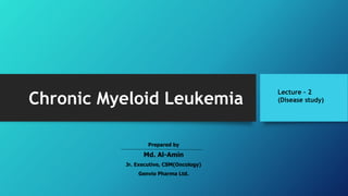 Chronic Myeloid Leukemia
Lecture – 2
(Disease study)
Prepared by
Md. Al-Amin
Jr. Executive, CSM(Oncology)
Genvio Pharma Ltd.
 