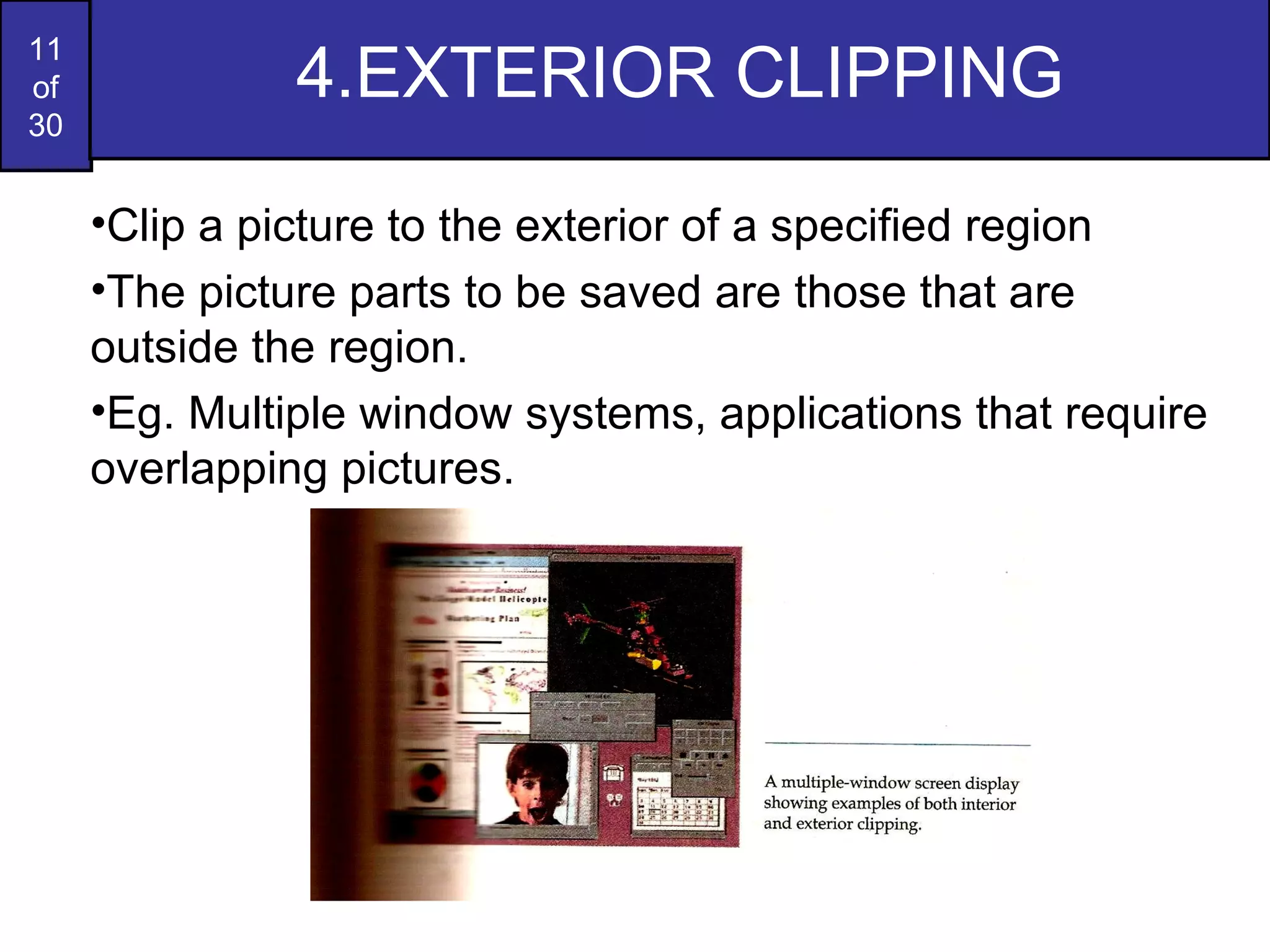 4.EXTERIOR CLIPPING Clip a picture to the exterior of a specified region The picture parts to be saved are those that are outside the region. Eg. Multiple window systems, applications that require overlapping pictures. 