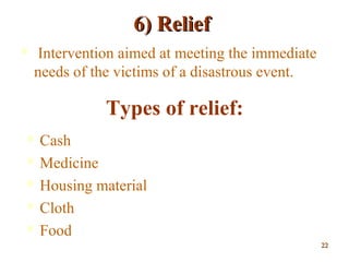 6) Relief6) Relief
 Intervention aimed at meeting the immediate
needs of the victims of a disastrous event.
Types of relief:
 Cash
 Medicine
 Housing material
 Cloth
 Food
2222
 