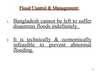 Flood Control & Management:Flood Control & Management:
1. Bangladesh cannot be left to suffer
disastrous floods indefinitely.
2. It is technically & economically
infeasible to prevent abnormal
flooding.
44
 