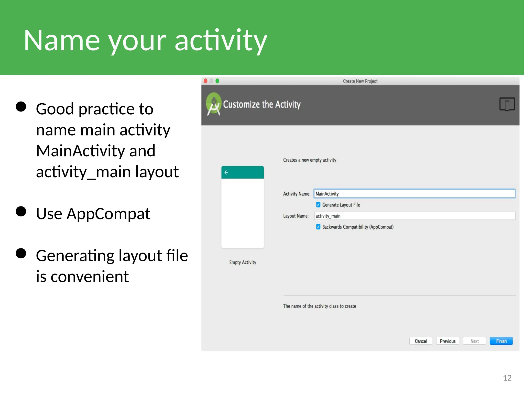 Name your activity
12
● Good practice to
name main activity
MainActivity and
activity_main layout
● Use AppCompat
● Generating layout file
is convenient
 