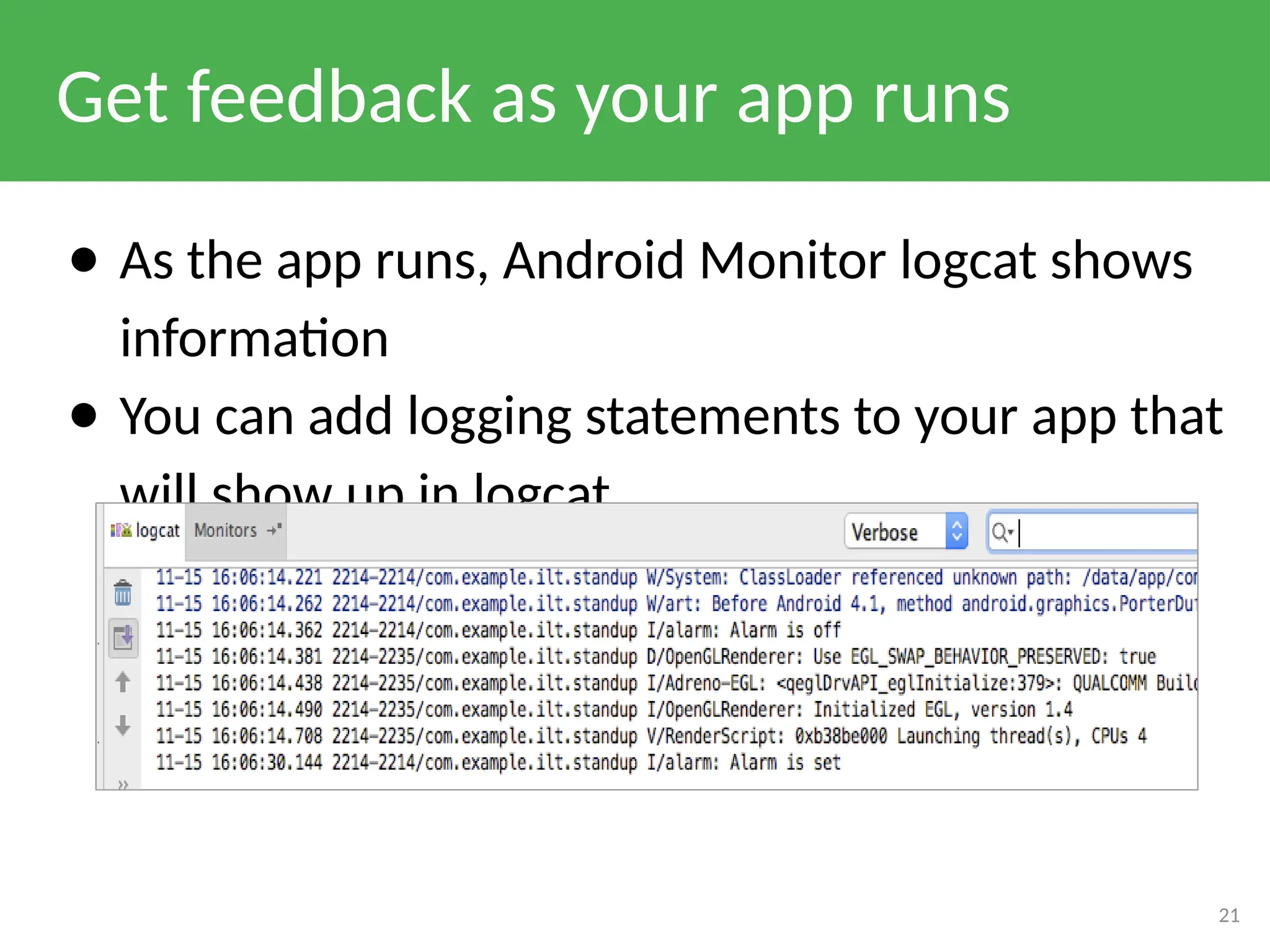 Get feedback as your app runs
● As the app runs, Android Monitor logcat shows
information
● You can add logging statements to your app that
will show up in logcat.
21
 