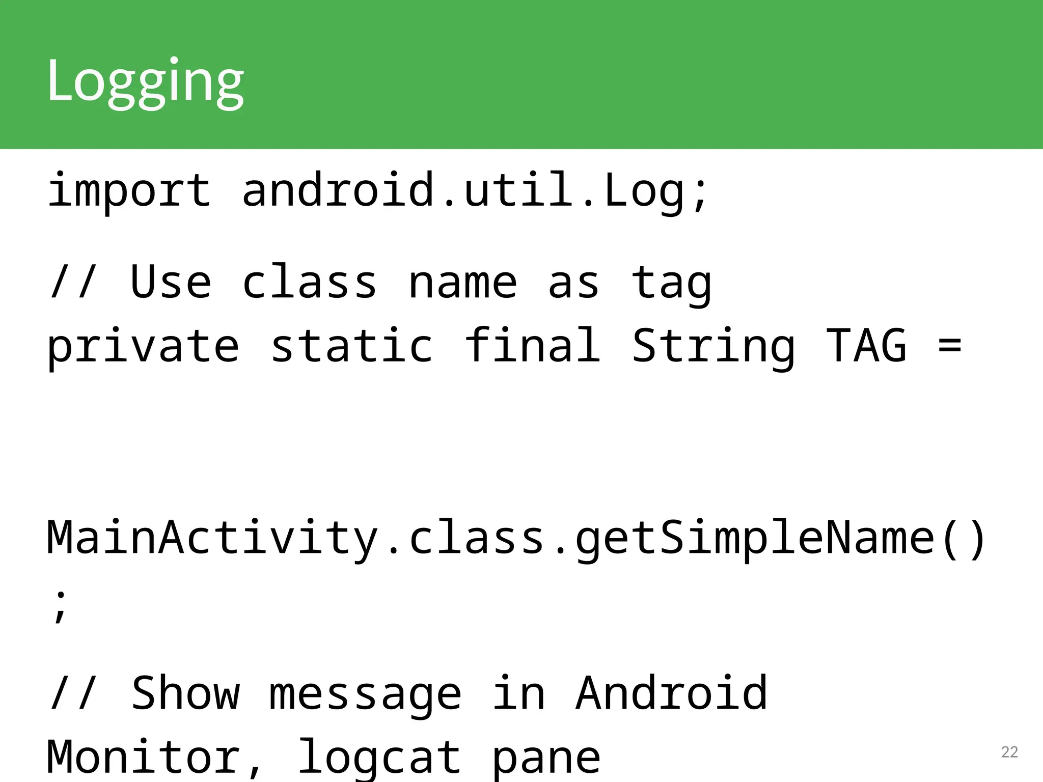 Logging
import android.util.Log;
// Use class name as tag
private static final String TAG =
MainActivity.class.getSimpleName()
;
// Show message in Android
Monitor, logcat pane 22
 
