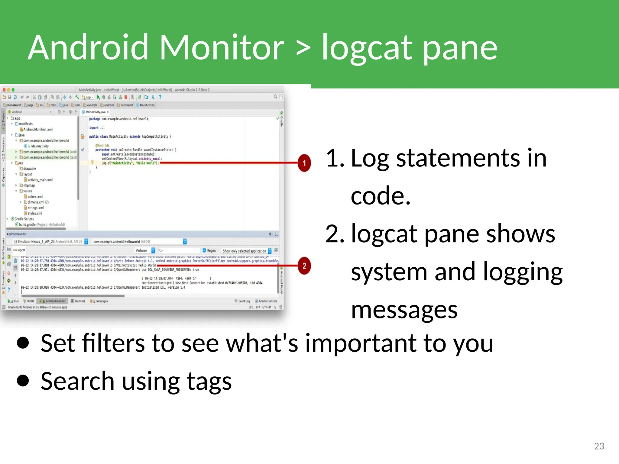 Android Monitor > logcat pane
1. Log statements in
code.
2. logcat pane shows
system and logging
messages
23
● Set filters to see what's important to you
● Search using tags
 