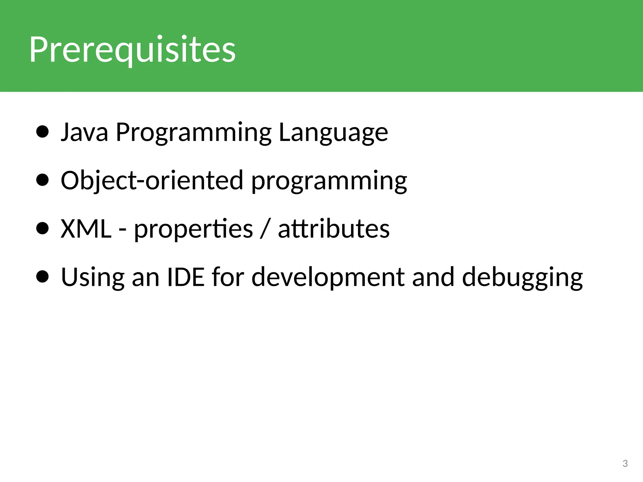 Prerequisites
● Java Programming Language
● Object-oriented programming
● XML - properties / attributes
● Using an IDE for development and debugging
3
 