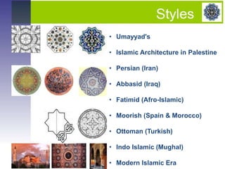 • Umayyad's
• Islamic Architecture in Palestine
• Persian (Iran)
• Abbasid (Iraq)
• Fatimid (Afro-Islamic)
• Moorish (Spain & Morocco)
• Ottoman (Turkish)
• Indo Islamic (Mughal)
• Modern Islamic Era
 
