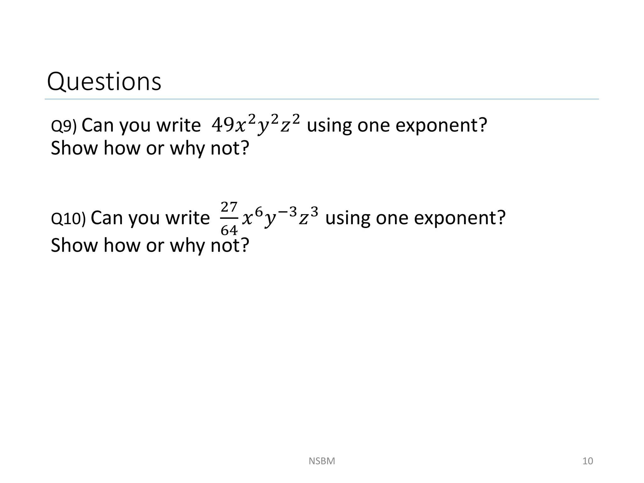 Questions
Q9) Can you write 49𝑥2𝑦2𝑧2 using one exponent?
Show how or why not?
Q10) Can you write
27
64
𝑥6𝑦−3𝑧3 using one exponent?
Show how or why not?
NSBM 10
 