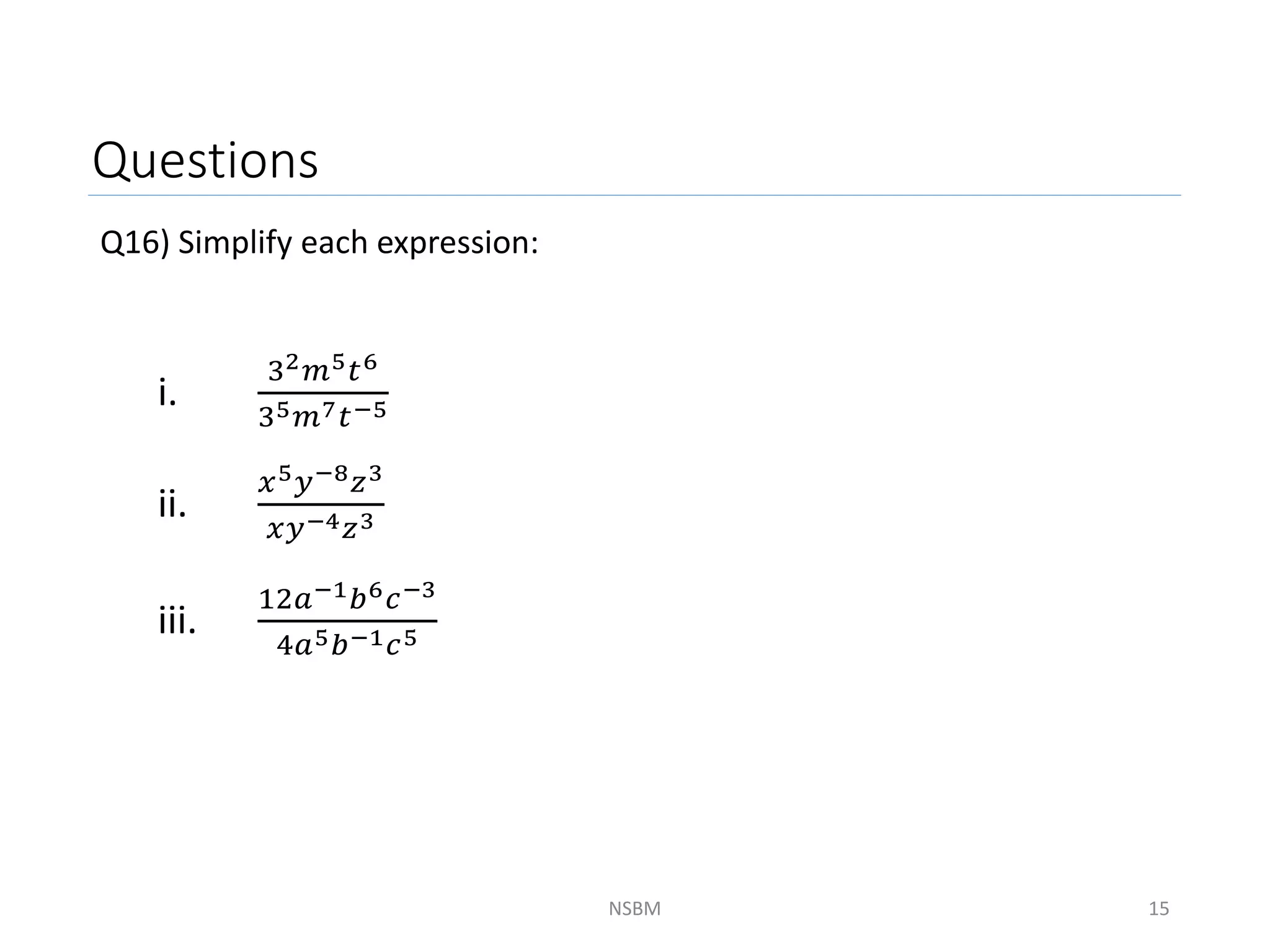Questions
Q16) Simplify each expression:
NSBM 15
i.
32𝑚5𝑡6
35𝑚7𝑡−5
ii.
𝑥5𝑦−8𝑧3
𝑥𝑦−4𝑧3
iii.
12𝑎−1𝑏6𝑐−3
4𝑎5𝑏−1𝑐5
 
