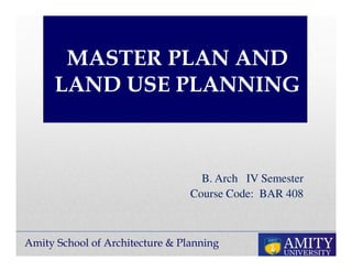 Amity School of Architecture & Planning
MASTER PLAN AND
LAND USE PLANNING
B. Arch IV Semester
Course Code: BAR 408
 