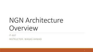 NGN Architecture
Overview
IT-607
INSTRUCTOR: WAQAS AHMAD
1
 