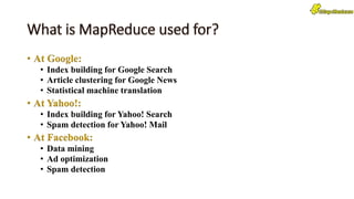 • At Google:
• Index building for Google Search
• Article clustering for Google News
• Statistical machine translation
• At Yahoo!:
• Index building for Yahoo! Search
• Spam detection for Yahoo! Mail
• At Facebook:
• Data mining
• Ad optimization
• Spam detection
 