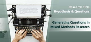 Generating Questions in
Mixed Methods Research
Research Title
Hypothesis & Questions
 