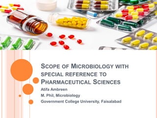 SCOPE OF MICROBIOLOGY WITH
SPECIAL REFERENCE TO
PHARMACEUTICAL SCIENCES
Atifa Ambreen
M. Phil, Microbiology
Government College University, Faisalabad
 