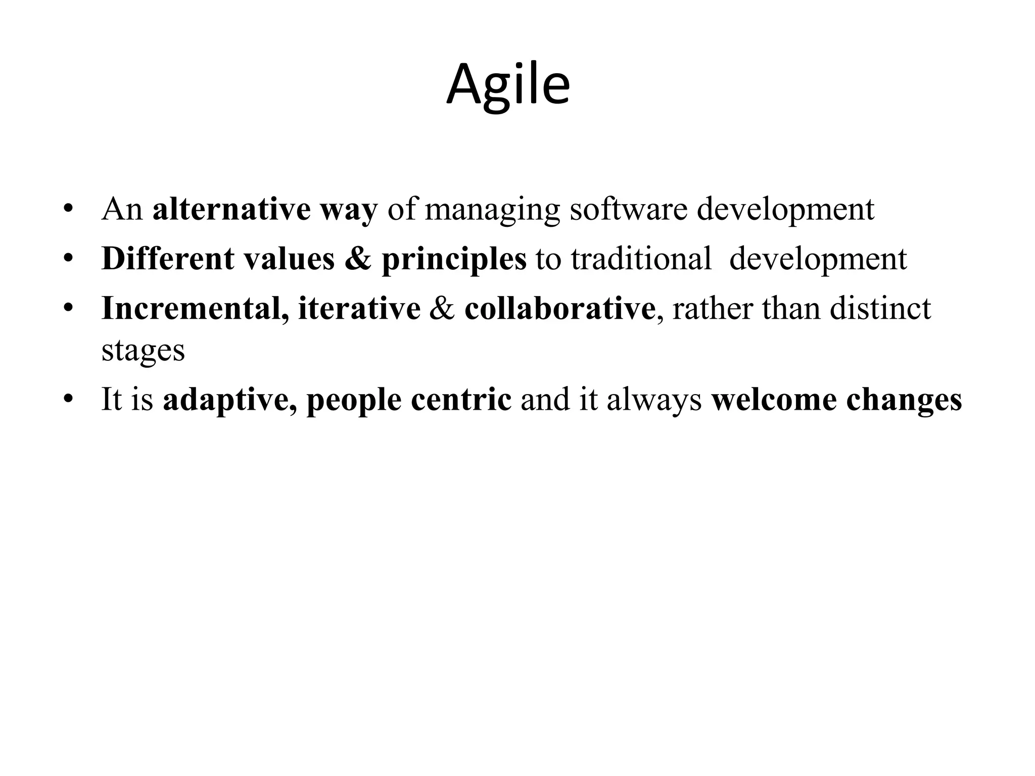 Agile
• An alternative way of managing software development
• Different values & principles to traditional development
• Incremental, iterative & collaborative, rather than distinct
stages
• It is adaptive, people centric and it always welcome changes
 