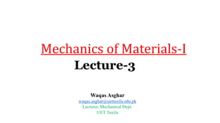 Lecture-3
Mechanics of Materials-I
Waqas Asghar
waqas.asghar@uettaxila.edu.pk
Lecturer, Mechanical Dept.
UET Taxila
 