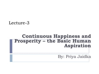 Lecture-3 Continuous Happiness and Prosperity – the Basic Human Aspiration  By: PriyaJaidka 