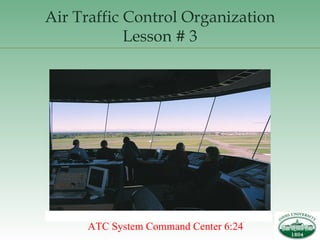Air Traffic Control Organization Lesson # 3 ATC System Command Center 6:24 