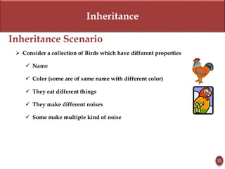 Inheritance
Inheritance Scenario
 Consider a collection of Birds which have different properties
 Name
 Color (some are of same name with different color)
 They eat different things
 They make different noises
 Some make multiple kind of noise
15
 