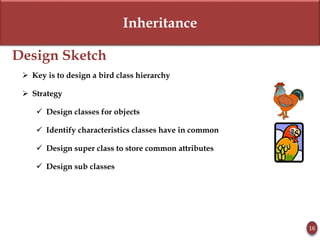 Inheritance
Design Sketch
 Key is to design a bird class hierarchy
 Strategy
 Design classes for objects
 Identify characteristics classes have in common
 Design super class to store common attributes
 Design sub classes
16
 