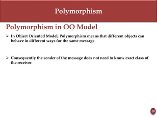 Polymorphism
Polymorphism in OO Model
 In Object Oriented Model, Polymorphism means that different objects can
behave in different ways for the same message
 Consequently the sender of the message does not need to know exact class of
the receiver
28
 