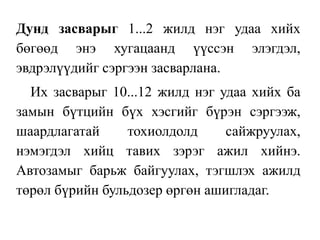 Дунд засварыг 1...2 жилд нэг удаа хийх
бөгөөд энэ хугацаанд үүссэн элэгдэл,
эвдрэлүүдийг сэргээн засварлана.
Их засварыг 10...12 жилд нэг удаа хийх ба
замын бүтцийн бүх хэсгийг бүрэн сэргээж,
шаардлагатай тохиолдолд сайжруулах,
нэмэгдэл хийц тавих зэрэг ажил хийнэ.
Автозамыг барьж байгуулах, тэгшлэх ажилд
төрөл бүрийн бульдозер өргөн ашигладаг.
 